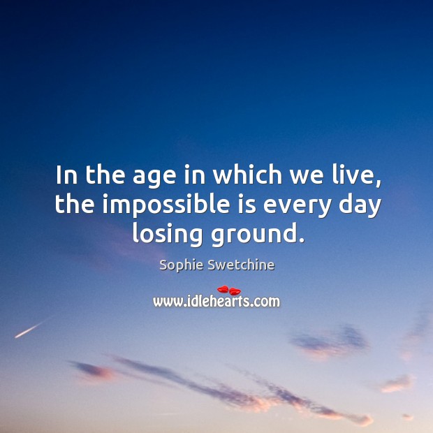 In the age in which we live, the impossible is every day losing ground. Image