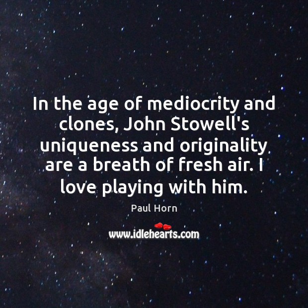 In the age of mediocrity and clones, John Stowell’s uniqueness and originality Paul Horn Picture Quote