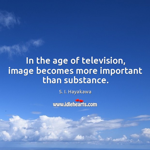 In the age of television, image becomes more important than substance. S. I. Hayakawa Picture Quote