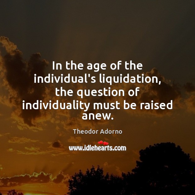 In the age of the individual’s liquidation, the question of individuality must Theodor Adorno Picture Quote