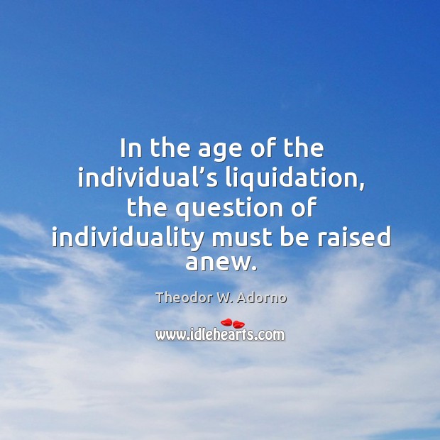 In the age of the individual’s liquidation, the question of individuality must be raised anew. Theodor W. Adorno Picture Quote