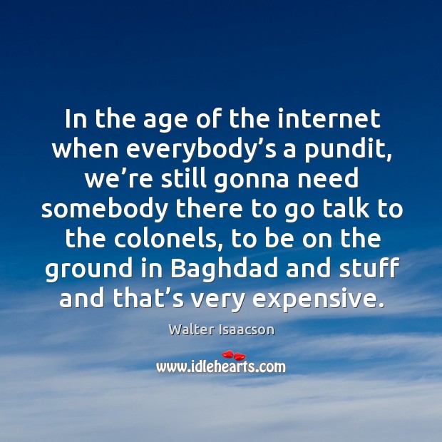 In the age of the internet when everybody’s a pundit, we’re still gonna need somebody Walter Isaacson Picture Quote