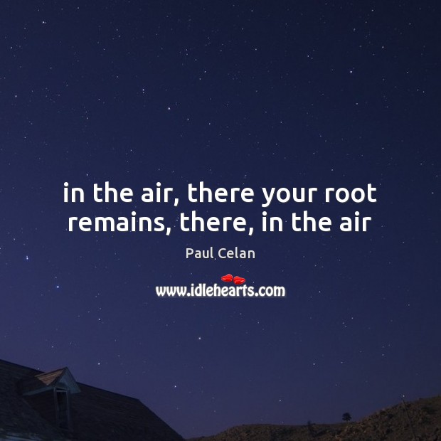 In the air, there your root remains, there, in the air Paul Celan Picture Quote