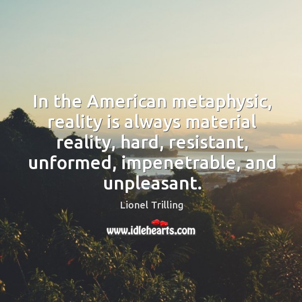 In the american metaphysic, reality is always material reality, hard, resistant, unformed, impenetrable, and unpleasant. Lionel Trilling Picture Quote