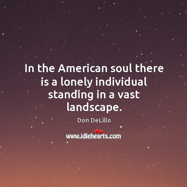 In the American soul there is a lonely individual standing in a vast landscape. Don DeLillo Picture Quote