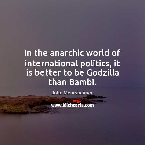 In the anarchic world of international politics, it is better to be Godzilla than Bambi. John Mearsheimer Picture Quote