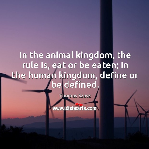 In the animal kingdom, the rule is, eat or be eaten; in the human kingdom, define or be defined. Thomas Szasz Picture Quote