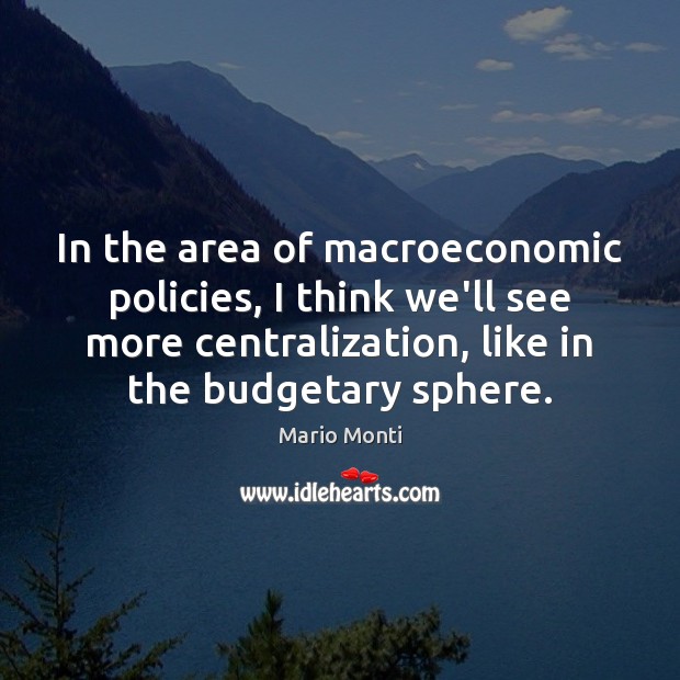In the area of macroeconomic policies, I think we’ll see more centralization, Mario Monti Picture Quote