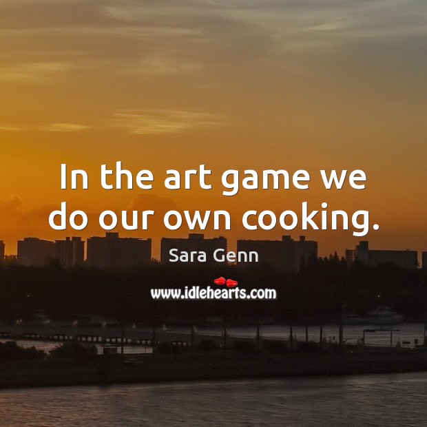 In the art game we do our own cooking. Sara Genn Picture Quote