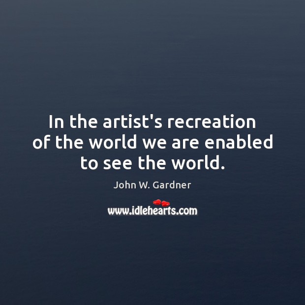 In the artist’s recreation of the world we are enabled to see the world. John W. Gardner Picture Quote