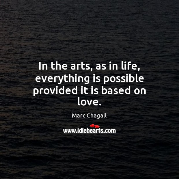 In the arts, as in life, everything is possible provided it is based on love. Marc Chagall Picture Quote