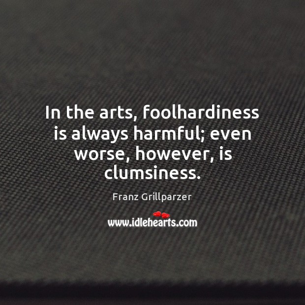 In the arts, foolhardiness is always harmful; even worse, however, is clumsiness. Franz Grillparzer Picture Quote