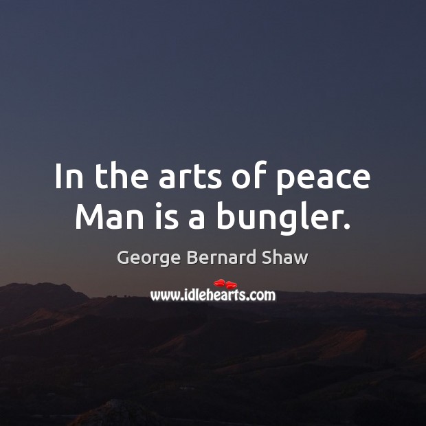 In the arts of peace Man is a bungler. George Bernard Shaw Picture Quote