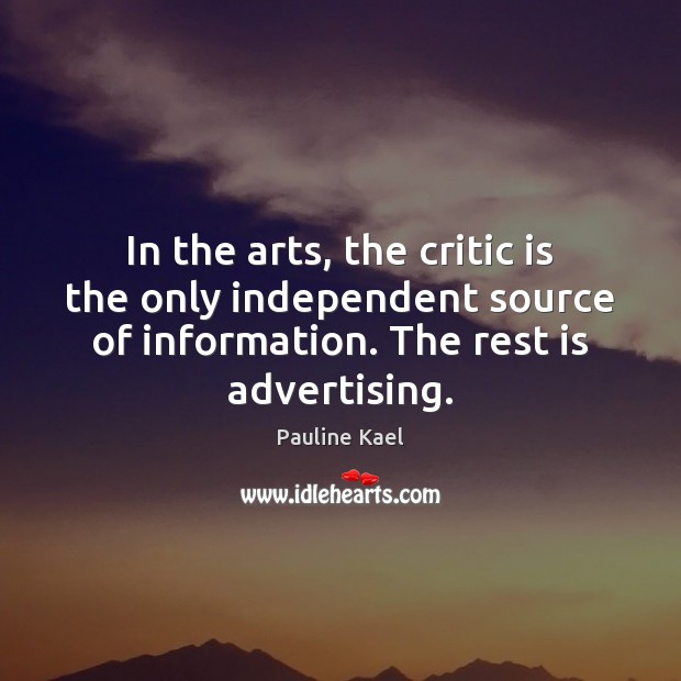 In the arts, the critic is the only independent source of information. Pauline Kael Picture Quote
