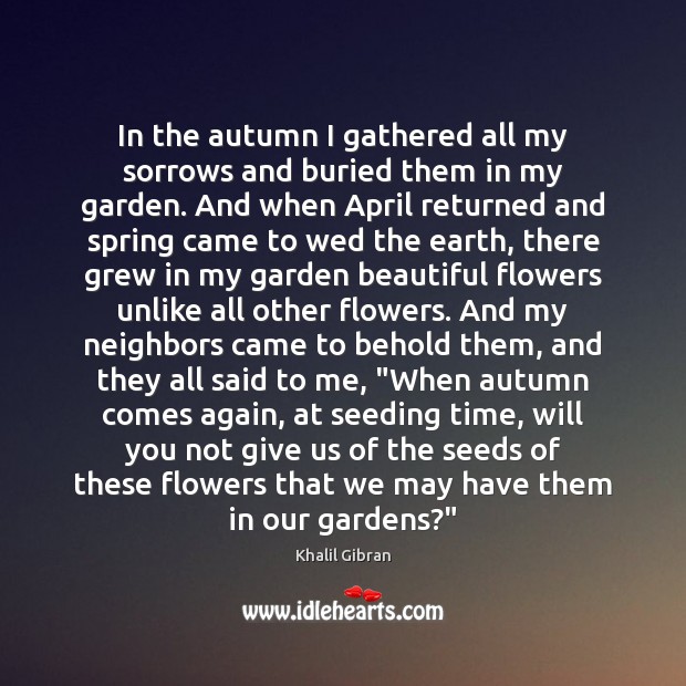 In the autumn I gathered all my sorrows and buried them in Khalil Gibran Picture Quote