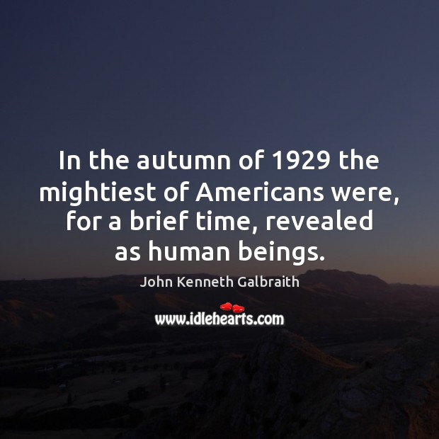 In the autumn of 1929 the mightiest of Americans were, for a brief John Kenneth Galbraith Picture Quote