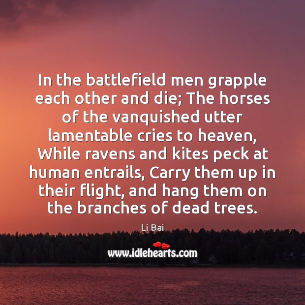 In the battlefield men grapple each other and die; The horses of 