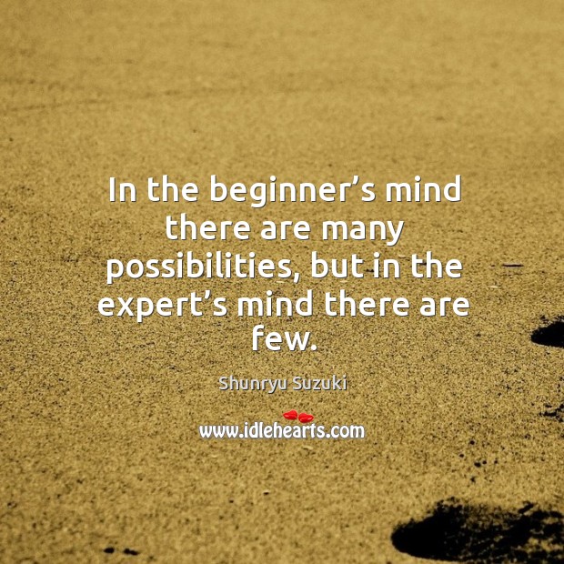 In the beginner’s mind there are many possibilities, but in the expert’s mind there are few. Shunryu Suzuki Picture Quote