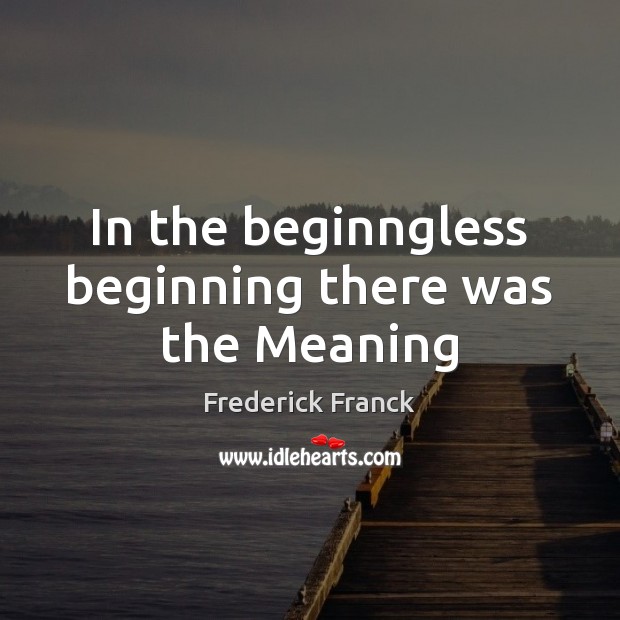In the beginngless beginning there was the Meaning Frederick Franck Picture Quote