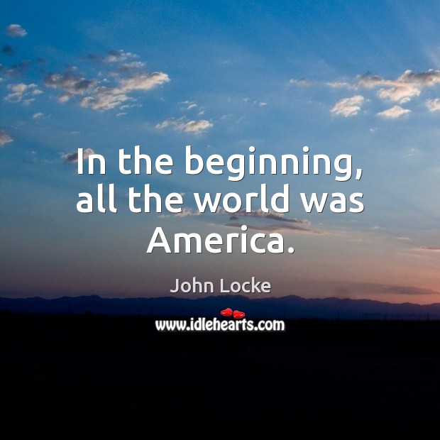 In the beginning, all the world was America. John Locke Picture Quote