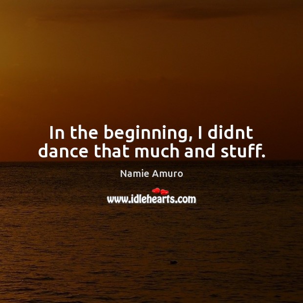 In the beginning, I didnt dance that much and stuff. Image