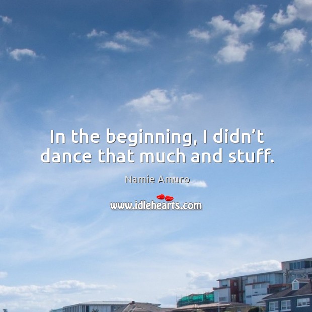 In the beginning, I didn’t dance that much and stuff. Namie Amuro Picture Quote