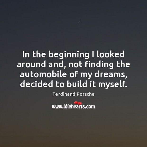 In the beginning I looked around and, not finding the automobile of Ferdinand Porsche Picture Quote