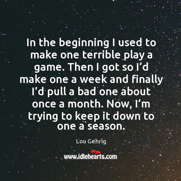 In the beginning I used to make one terrible play a game. Lou Gehrig Picture Quote