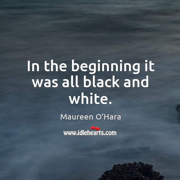 In the beginning it was all black and white. Maureen O’Hara Picture Quote