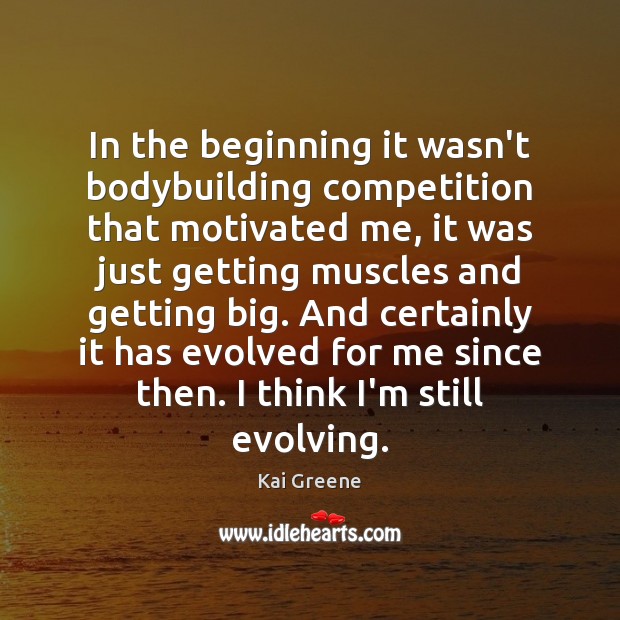 In the beginning it wasn’t bodybuilding competition that motivated me, it was Kai Greene Picture Quote