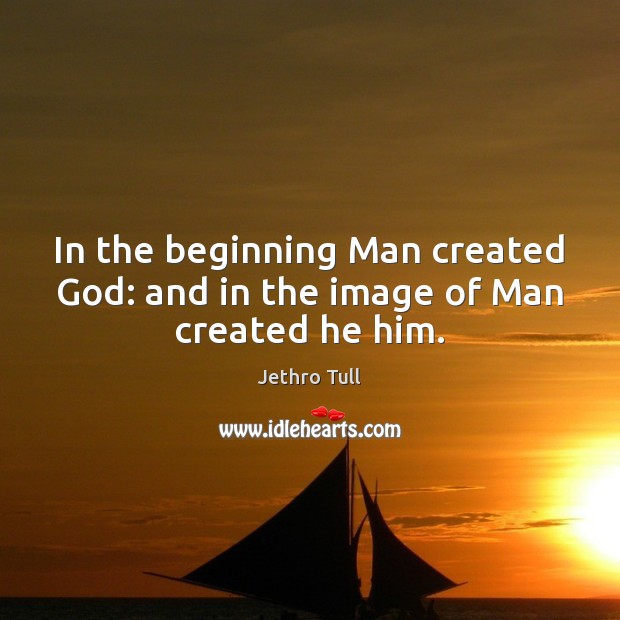 In the beginning Man created God: and in the image of Man created he him. Jethro Tull Picture Quote