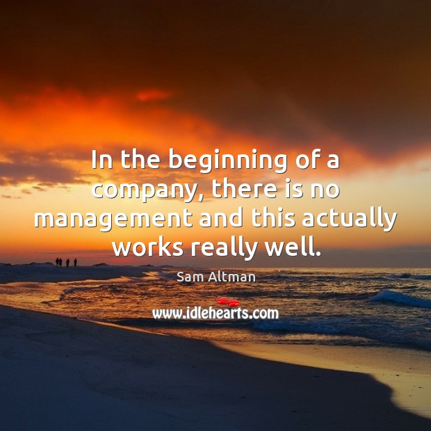 In the beginning of a company, there is no management and this actually works really well. Sam Altman Picture Quote