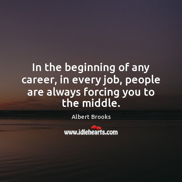 In the beginning of any career, in every job, people are always forcing you to the middle. Albert Brooks Picture Quote