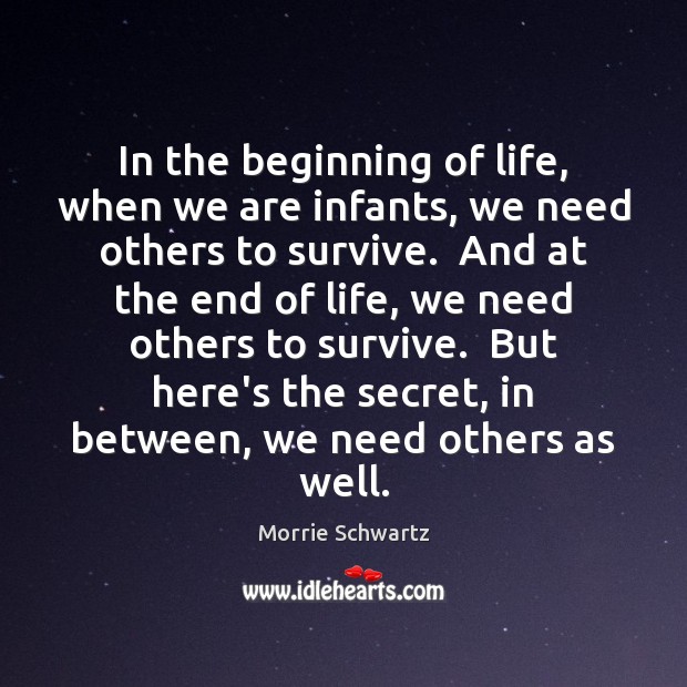 In the beginning of life, when we are infants, we need others Morrie Schwartz Picture Quote