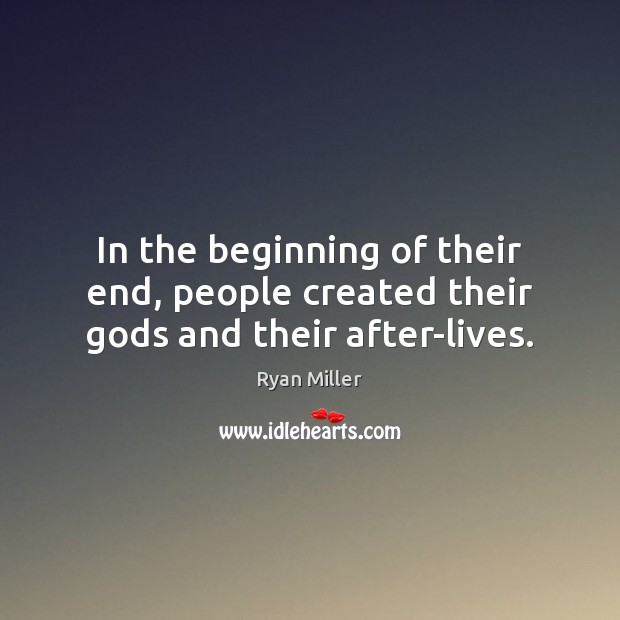 In the beginning of their end, people created their Gods and their after-lives. Ryan Miller Picture Quote