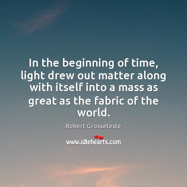 In the beginning of time, light drew out matter along with itself Robert Grosseteste Picture Quote