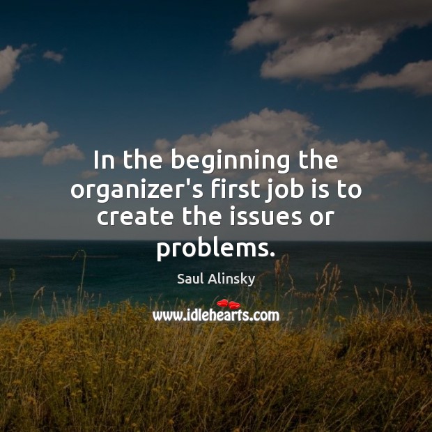 In the beginning the organizer’s first job is to create the issues or problems. Saul Alinsky Picture Quote