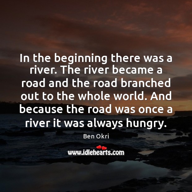 In the beginning there was a river. The river became a road Ben Okri Picture Quote