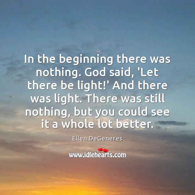 In the beginning there was nothing. God said, ‘Let there be light! Ellen DeGeneres Picture Quote