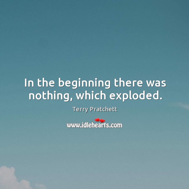 In the beginning there was nothing, which exploded. Terry Pratchett Picture Quote