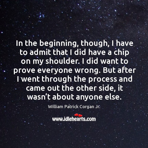 In the beginning, though, I have to admit that I did have a chip on my shoulder. William Patrick Corgan Jr. Picture Quote