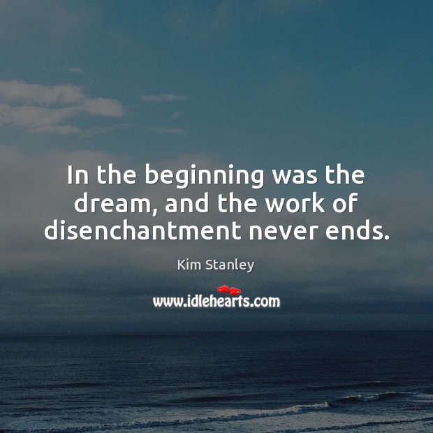 In the beginning was the dream, and the work of disenchantment never ends. Kim Stanley Picture Quote