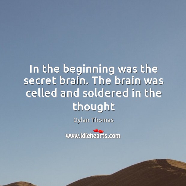 In the beginning was the secret brain. The brain was celled and soldered in the thought Dylan Thomas Picture Quote