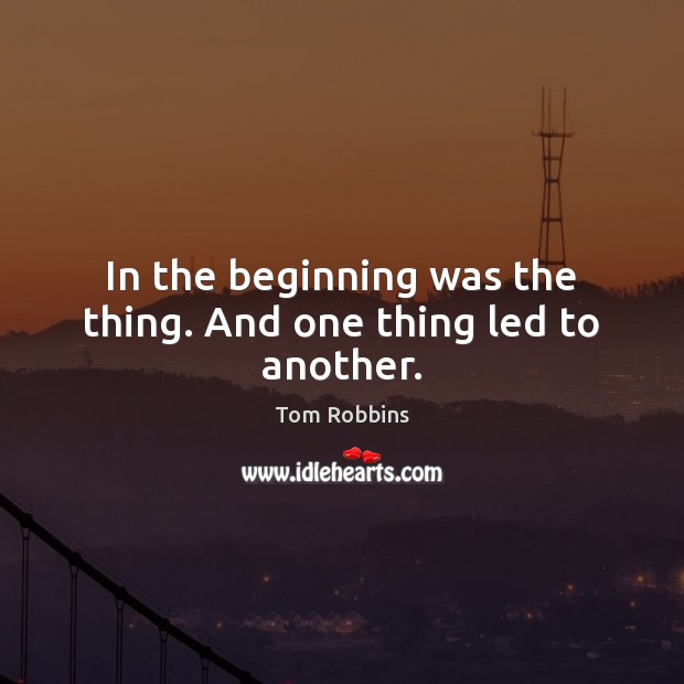 In the beginning was the thing. And one thing led to another. Tom Robbins Picture Quote