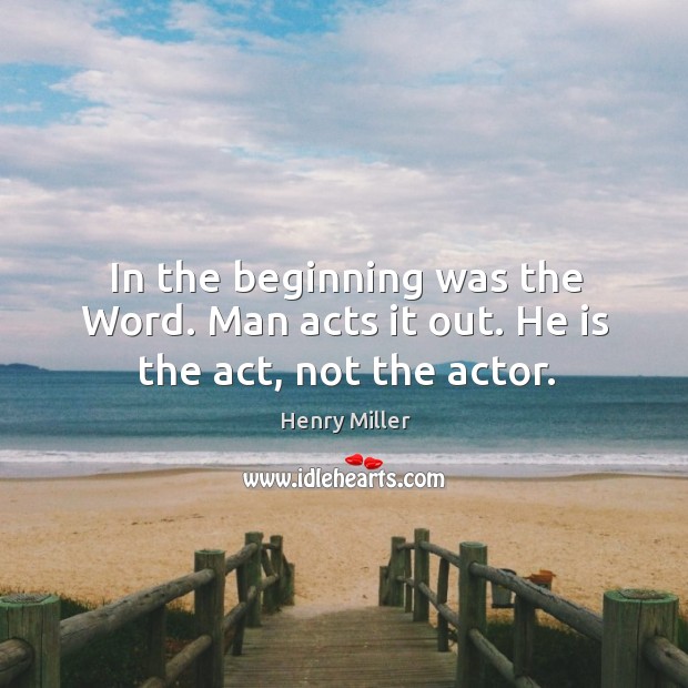 In the beginning was the word. Man acts it out. He is the act, not the actor. Image