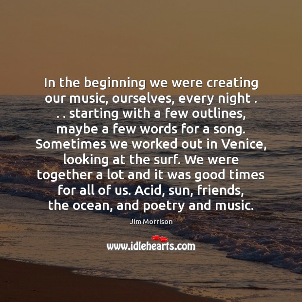 In the beginning we were creating our music, ourselves, every night . . . starting Jim Morrison Picture Quote