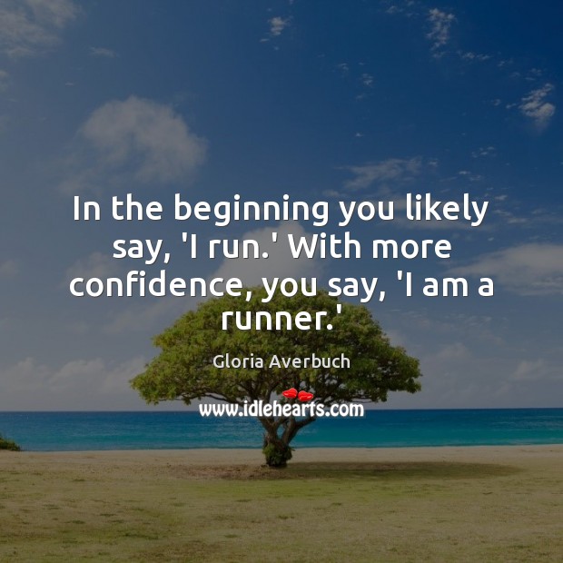 In the beginning you likely say, ‘I run.’ With more confidence, you say, ‘I am a runner.’ Gloria Averbuch Picture Quote