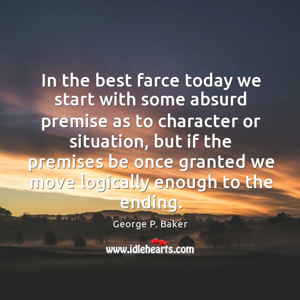 In the best farce today we start with some absurd premise as to character or situation George P. Baker Picture Quote