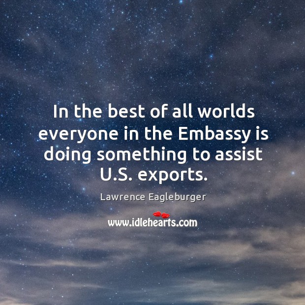 In the best of all worlds everyone in the embassy is doing something to assist u.s. Exports. 