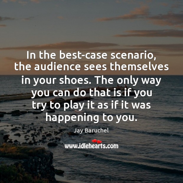 In the best-case scenario, the audience sees themselves in your shoes. The 